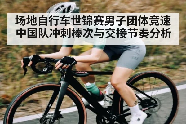 场地自行车世锦赛男子团体竞速中国队冲刺棒次与交接节奏分析 | Wending