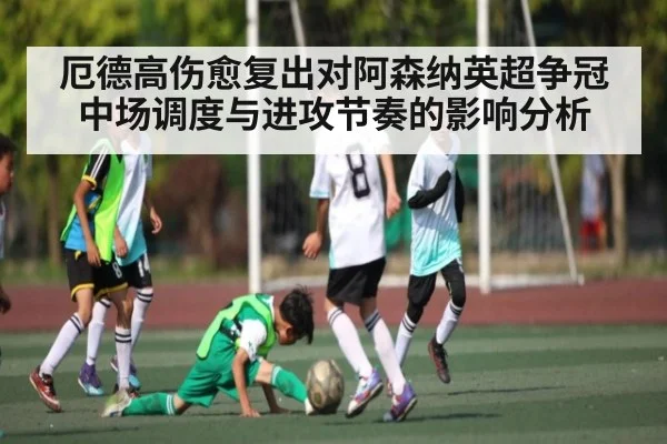 厄德高伤愈复出对阿森纳英超争冠中场调度与进攻节奏的影响分析 | Wending