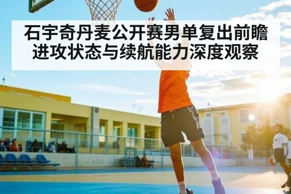 石宇奇丹麦公开赛男单复出前瞻 进攻状态与续航能力深度观察 | Wending