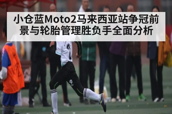 小仓蓝Moto2马来西亚站争冠前景与轮胎管理胜负手全面分析 | Wending