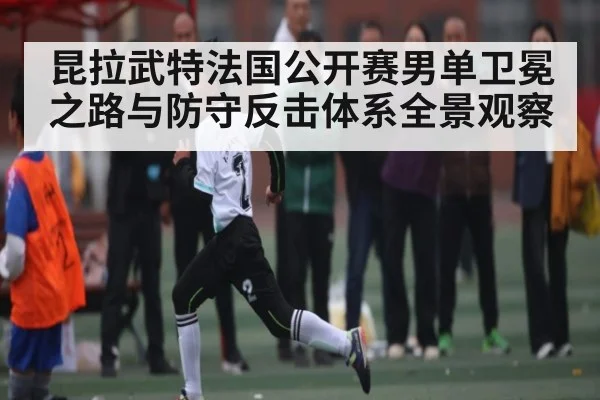 昆拉武特法国公开赛男单卫冕之路与防守反击体系全景观察 | Wending